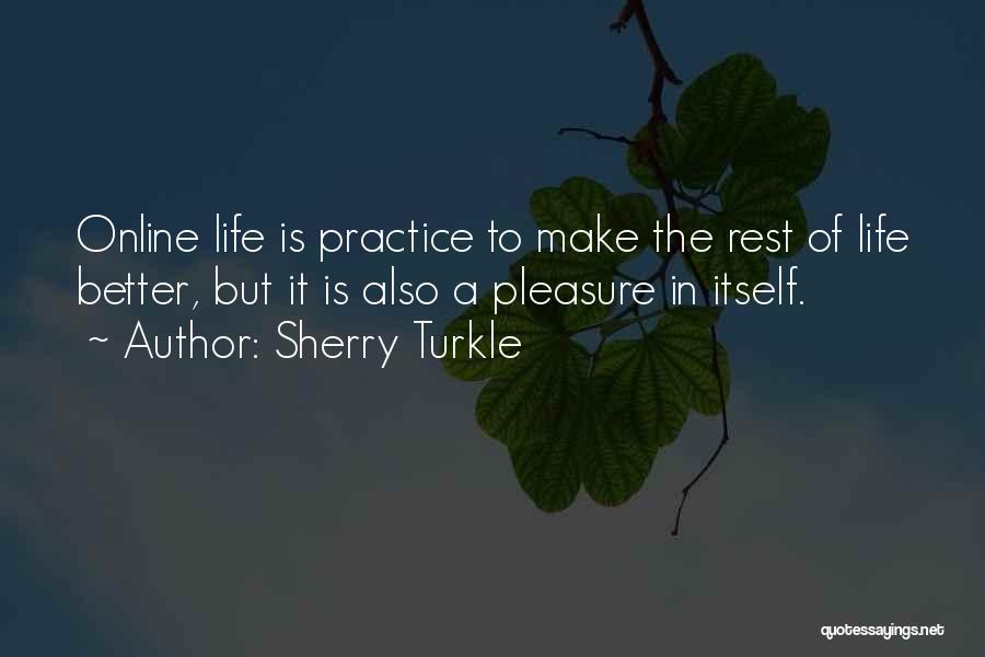 Sherry Turkle Quotes: Online Life Is Practice To Make The Rest Of Life Better, But It Is Also A Pleasure In Itself.