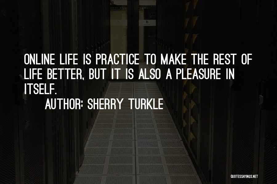 Sherry Turkle Quotes: Online Life Is Practice To Make The Rest Of Life Better, But It Is Also A Pleasure In Itself.