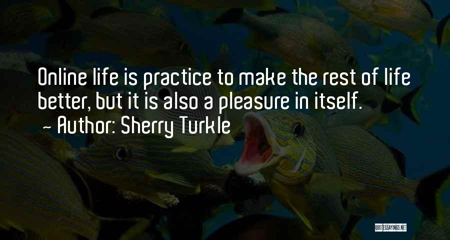 Sherry Turkle Quotes: Online Life Is Practice To Make The Rest Of Life Better, But It Is Also A Pleasure In Itself.