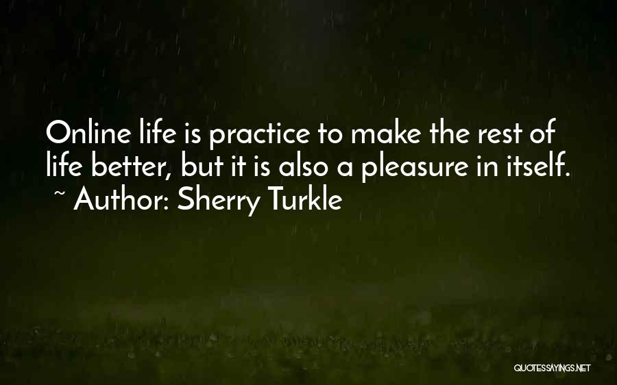 Sherry Turkle Quotes: Online Life Is Practice To Make The Rest Of Life Better, But It Is Also A Pleasure In Itself.