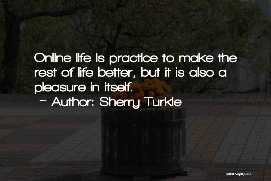 Sherry Turkle Quotes: Online Life Is Practice To Make The Rest Of Life Better, But It Is Also A Pleasure In Itself.