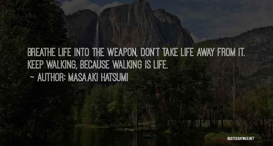Masaaki Hatsumi Quotes: Breathe Life Into The Weapon, Don't Take Life Away From It. Keep Walking, Because Walking Is Life.