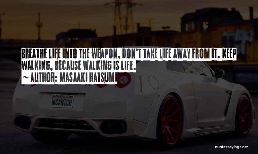 Masaaki Hatsumi Quotes: Breathe Life Into The Weapon, Don't Take Life Away From It. Keep Walking, Because Walking Is Life.