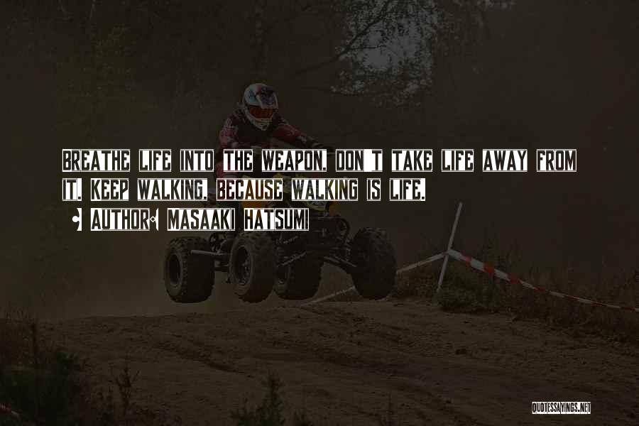Masaaki Hatsumi Quotes: Breathe Life Into The Weapon, Don't Take Life Away From It. Keep Walking, Because Walking Is Life.