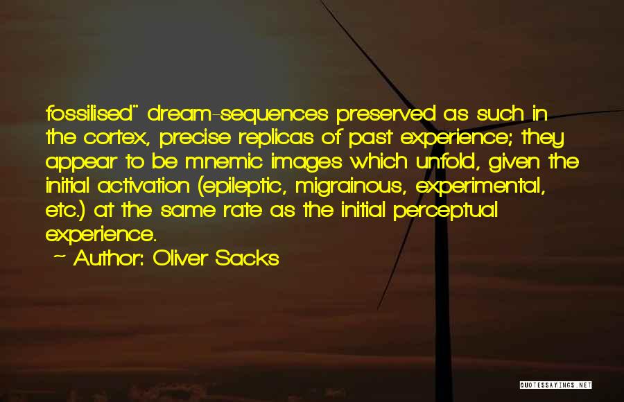 Oliver Sacks Quotes: Fossilised Dream-sequences Preserved As Such In The Cortex, Precise Replicas Of Past Experience; They Appear To Be Mnemic Images Which