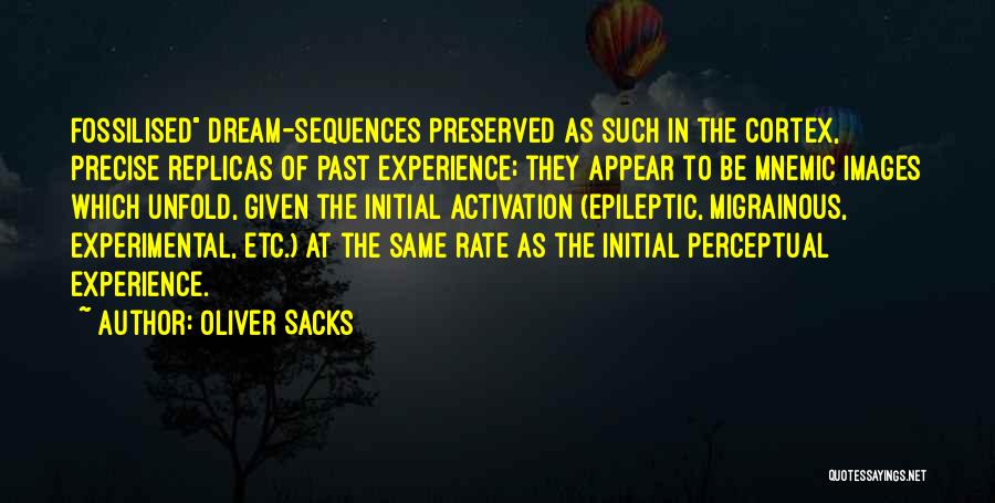 Oliver Sacks Quotes: Fossilised Dream-sequences Preserved As Such In The Cortex, Precise Replicas Of Past Experience; They Appear To Be Mnemic Images Which