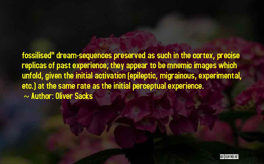 Oliver Sacks Quotes: Fossilised Dream-sequences Preserved As Such In The Cortex, Precise Replicas Of Past Experience; They Appear To Be Mnemic Images Which