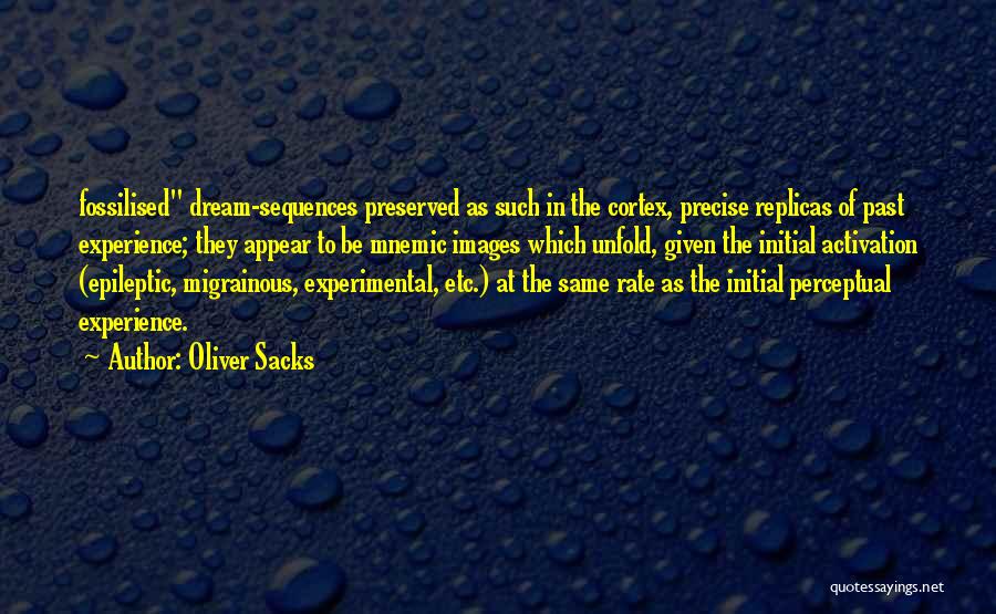 Oliver Sacks Quotes: Fossilised Dream-sequences Preserved As Such In The Cortex, Precise Replicas Of Past Experience; They Appear To Be Mnemic Images Which