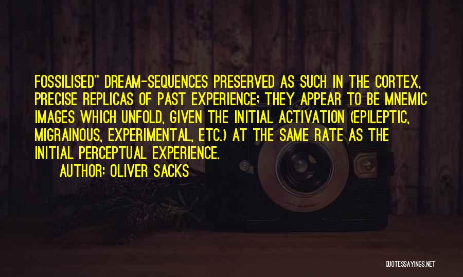 Oliver Sacks Quotes: Fossilised Dream-sequences Preserved As Such In The Cortex, Precise Replicas Of Past Experience; They Appear To Be Mnemic Images Which