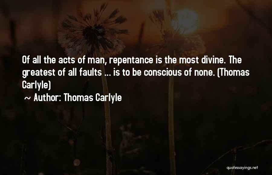 Thomas Carlyle Quotes: Of All The Acts Of Man, Repentance Is The Most Divine. The Greatest Of All Faults ... Is To Be