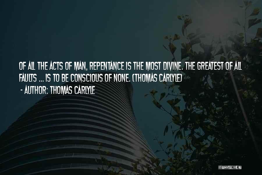 Thomas Carlyle Quotes: Of All The Acts Of Man, Repentance Is The Most Divine. The Greatest Of All Faults ... Is To Be