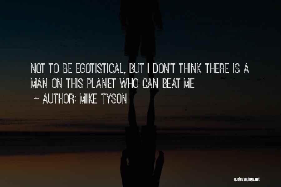 Mike Tyson Quotes: Not To Be Egotistical, But I Don't Think There Is A Man On This Planet Who Can Beat Me