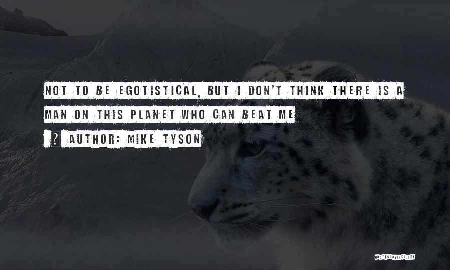 Mike Tyson Quotes: Not To Be Egotistical, But I Don't Think There Is A Man On This Planet Who Can Beat Me