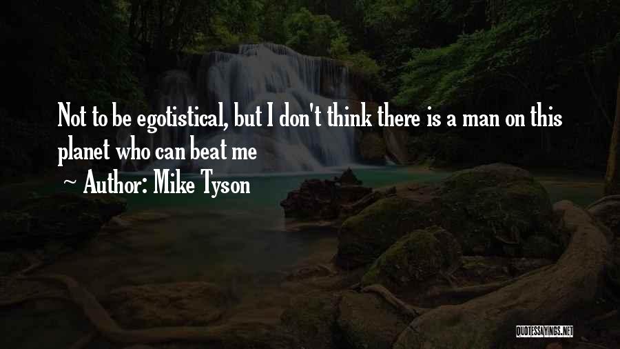 Mike Tyson Quotes: Not To Be Egotistical, But I Don't Think There Is A Man On This Planet Who Can Beat Me