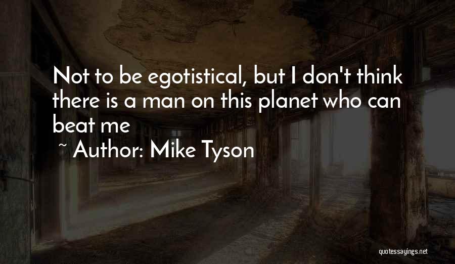 Mike Tyson Quotes: Not To Be Egotistical, But I Don't Think There Is A Man On This Planet Who Can Beat Me