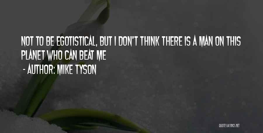 Mike Tyson Quotes: Not To Be Egotistical, But I Don't Think There Is A Man On This Planet Who Can Beat Me
