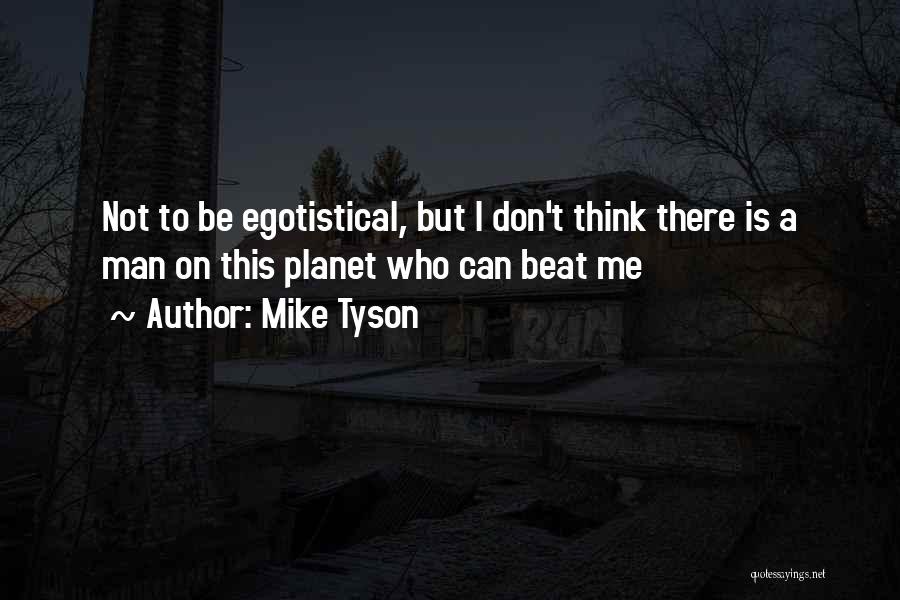 Mike Tyson Quotes: Not To Be Egotistical, But I Don't Think There Is A Man On This Planet Who Can Beat Me