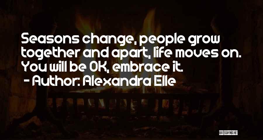 Alexandra Elle Quotes: Seasons Change, People Grow Together And Apart, Life Moves On. You Will Be Ok, Embrace It.