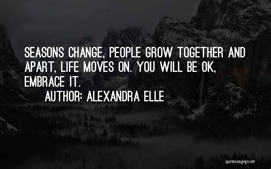 Alexandra Elle Quotes: Seasons Change, People Grow Together And Apart, Life Moves On. You Will Be Ok, Embrace It.