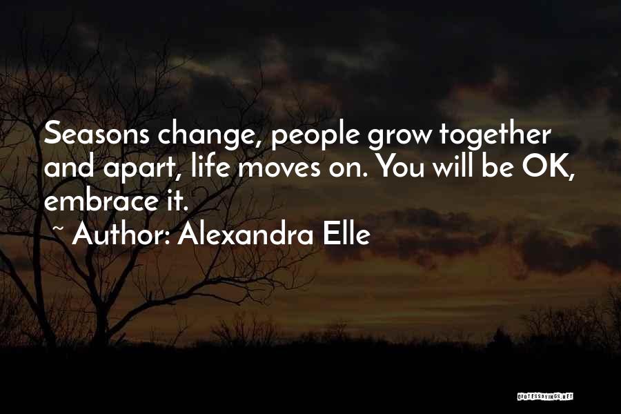 Alexandra Elle Quotes: Seasons Change, People Grow Together And Apart, Life Moves On. You Will Be Ok, Embrace It.