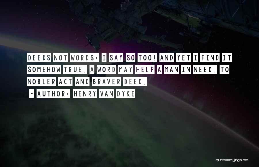 Henry Van Dyke Quotes: Deeds Not Words: I Say So Too! And Yet I Find It Somehow True, A Word May Help A Man