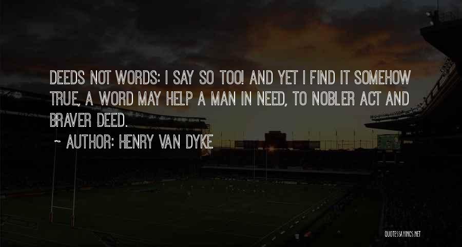 Henry Van Dyke Quotes: Deeds Not Words: I Say So Too! And Yet I Find It Somehow True, A Word May Help A Man