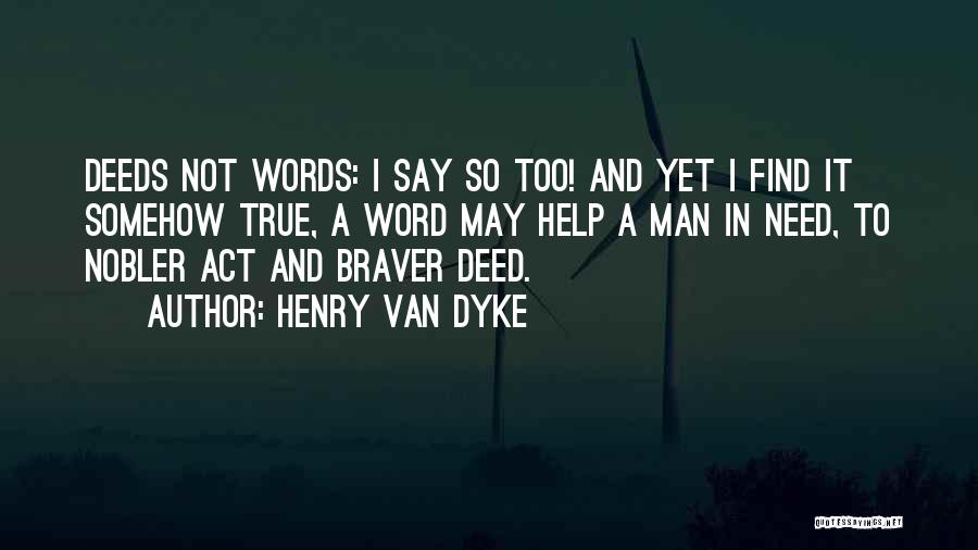 Henry Van Dyke Quotes: Deeds Not Words: I Say So Too! And Yet I Find It Somehow True, A Word May Help A Man