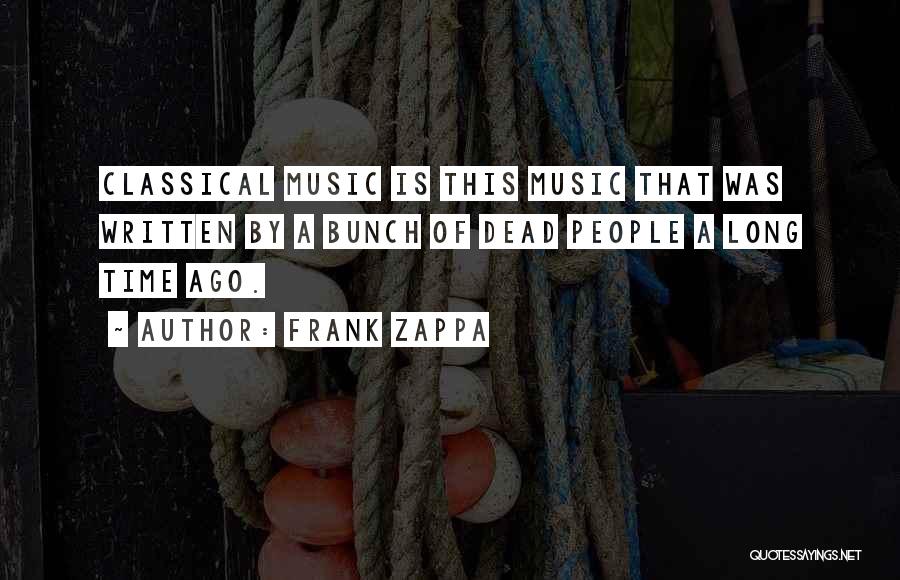 Frank Zappa Quotes: Classical Music Is This Music That Was Written By A Bunch Of Dead People A Long Time Ago.