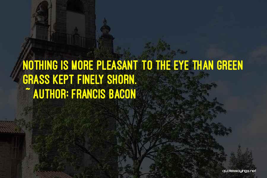 Francis Bacon Quotes: Nothing Is More Pleasant To The Eye Than Green Grass Kept Finely Shorn.