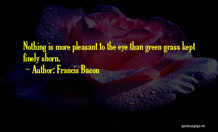 Francis Bacon Quotes: Nothing Is More Pleasant To The Eye Than Green Grass Kept Finely Shorn.