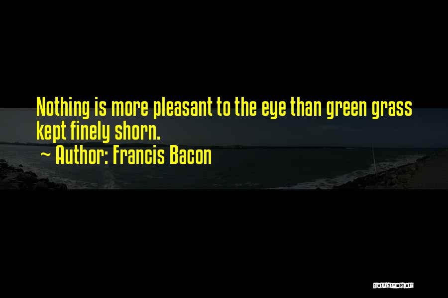 Francis Bacon Quotes: Nothing Is More Pleasant To The Eye Than Green Grass Kept Finely Shorn.