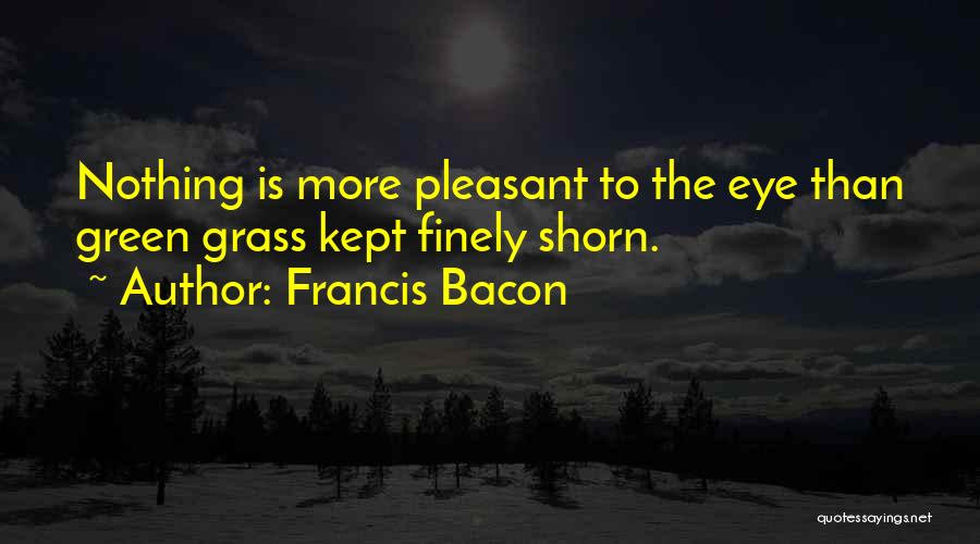 Francis Bacon Quotes: Nothing Is More Pleasant To The Eye Than Green Grass Kept Finely Shorn.