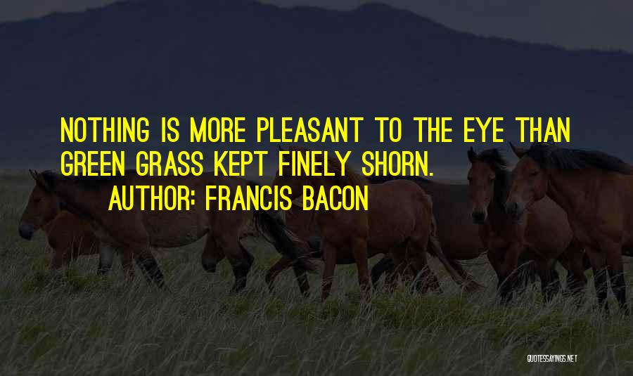 Francis Bacon Quotes: Nothing Is More Pleasant To The Eye Than Green Grass Kept Finely Shorn.