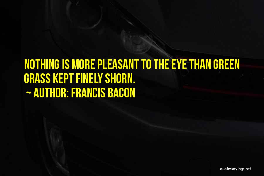 Francis Bacon Quotes: Nothing Is More Pleasant To The Eye Than Green Grass Kept Finely Shorn.
