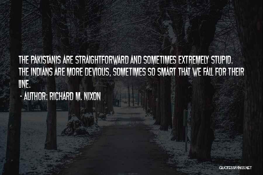 Richard M. Nixon Quotes: The Pakistanis Are Straightforward And Sometimes Extremely Stupid. The Indians Are More Devious, Sometimes So Smart That We Fall For