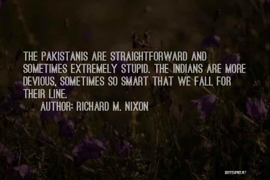 Richard M. Nixon Quotes: The Pakistanis Are Straightforward And Sometimes Extremely Stupid. The Indians Are More Devious, Sometimes So Smart That We Fall For