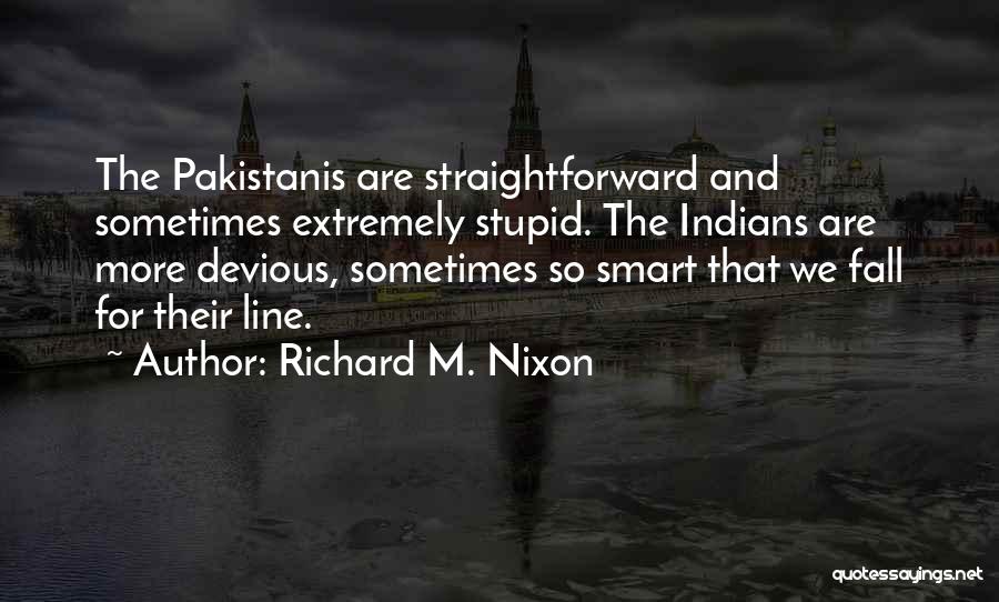 Richard M. Nixon Quotes: The Pakistanis Are Straightforward And Sometimes Extremely Stupid. The Indians Are More Devious, Sometimes So Smart That We Fall For
