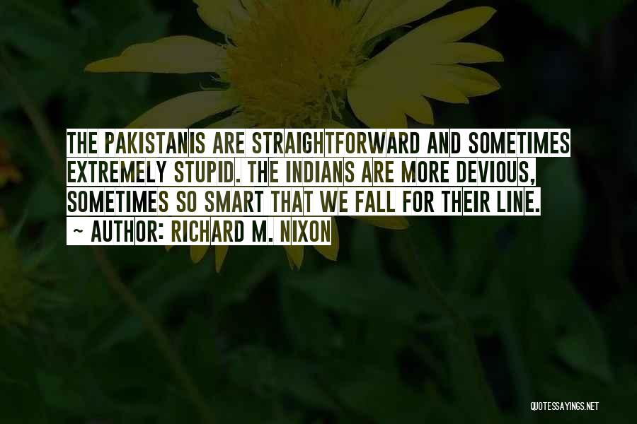 Richard M. Nixon Quotes: The Pakistanis Are Straightforward And Sometimes Extremely Stupid. The Indians Are More Devious, Sometimes So Smart That We Fall For