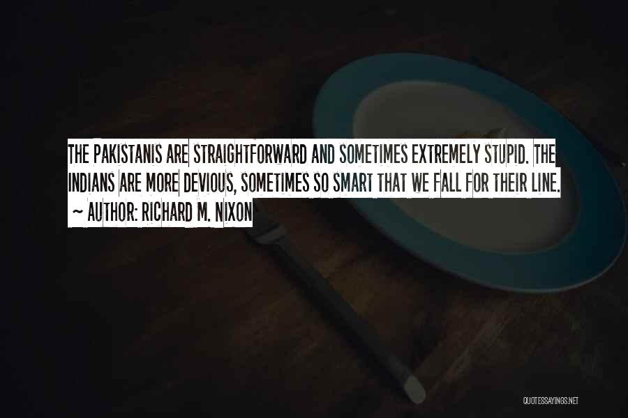 Richard M. Nixon Quotes: The Pakistanis Are Straightforward And Sometimes Extremely Stupid. The Indians Are More Devious, Sometimes So Smart That We Fall For