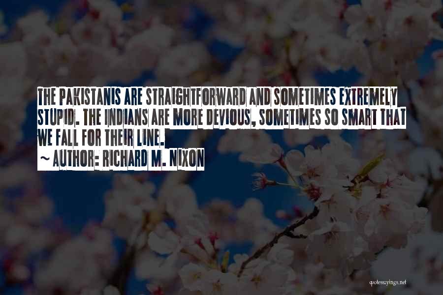 Richard M. Nixon Quotes: The Pakistanis Are Straightforward And Sometimes Extremely Stupid. The Indians Are More Devious, Sometimes So Smart That We Fall For