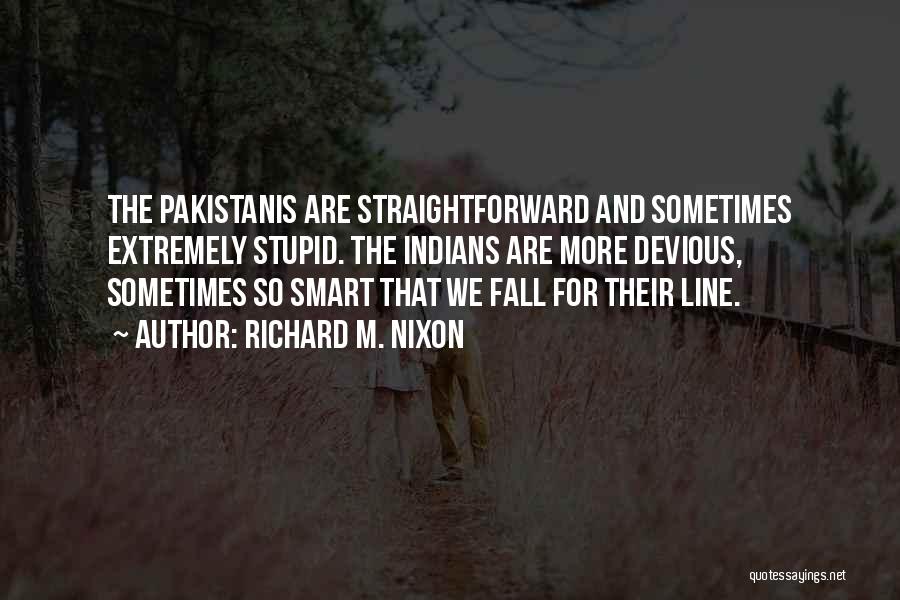 Richard M. Nixon Quotes: The Pakistanis Are Straightforward And Sometimes Extremely Stupid. The Indians Are More Devious, Sometimes So Smart That We Fall For