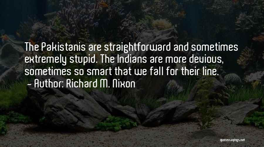 Richard M. Nixon Quotes: The Pakistanis Are Straightforward And Sometimes Extremely Stupid. The Indians Are More Devious, Sometimes So Smart That We Fall For
