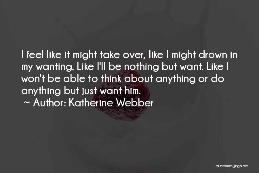 Katherine Webber Quotes: I Feel Like It Might Take Over, Like I Might Drown In My Wanting. Like I'll Be Nothing But Want.