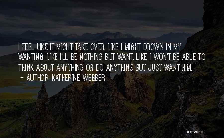 Katherine Webber Quotes: I Feel Like It Might Take Over, Like I Might Drown In My Wanting. Like I'll Be Nothing But Want.