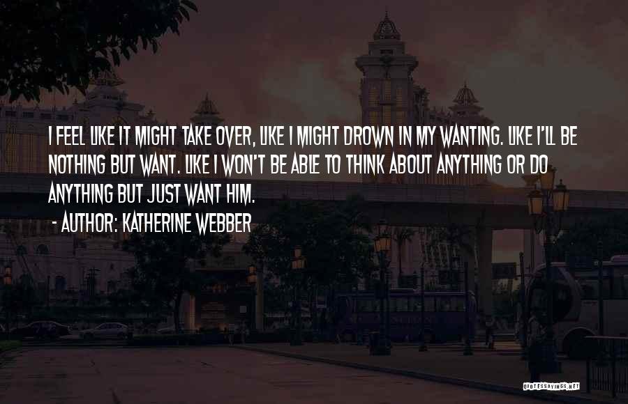 Katherine Webber Quotes: I Feel Like It Might Take Over, Like I Might Drown In My Wanting. Like I'll Be Nothing But Want.