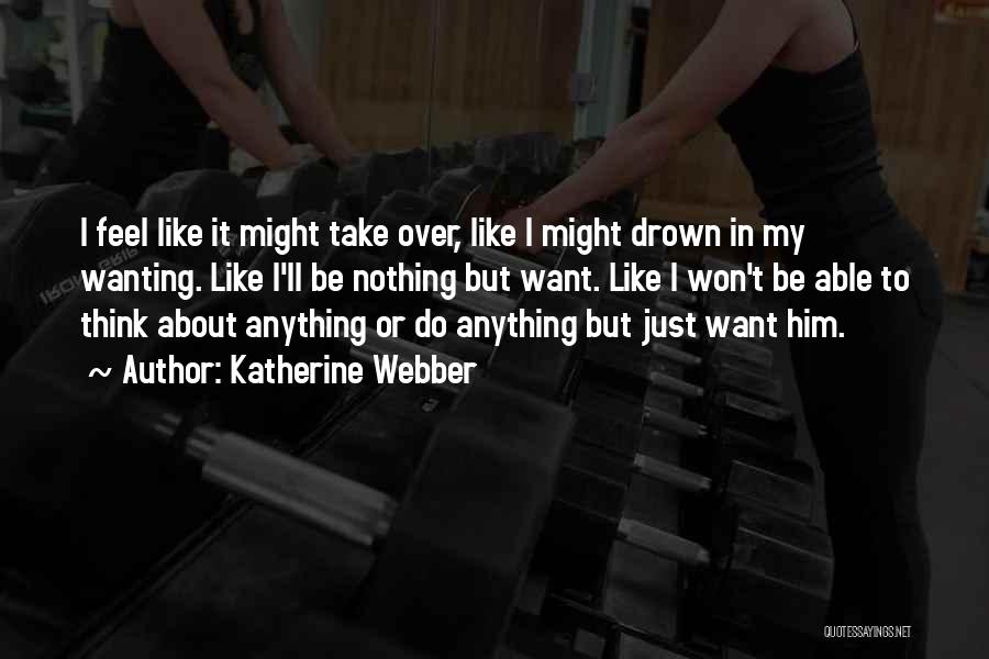 Katherine Webber Quotes: I Feel Like It Might Take Over, Like I Might Drown In My Wanting. Like I'll Be Nothing But Want.