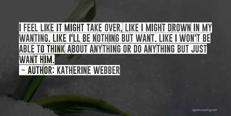 Katherine Webber Quotes: I Feel Like It Might Take Over, Like I Might Drown In My Wanting. Like I'll Be Nothing But Want.