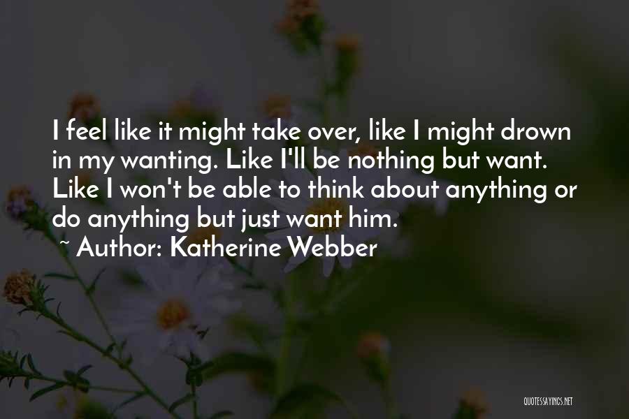 Katherine Webber Quotes: I Feel Like It Might Take Over, Like I Might Drown In My Wanting. Like I'll Be Nothing But Want.