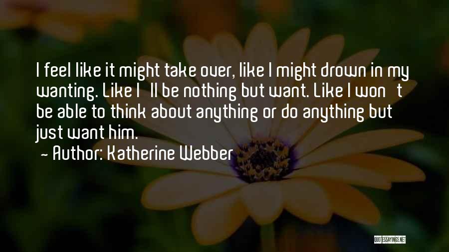 Katherine Webber Quotes: I Feel Like It Might Take Over, Like I Might Drown In My Wanting. Like I'll Be Nothing But Want.