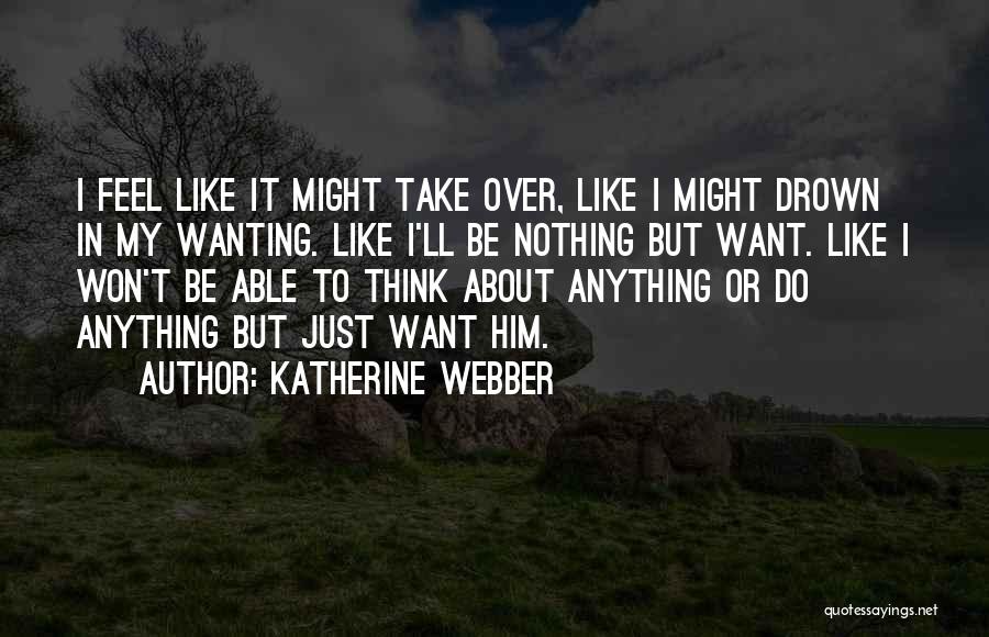 Katherine Webber Quotes: I Feel Like It Might Take Over, Like I Might Drown In My Wanting. Like I'll Be Nothing But Want.